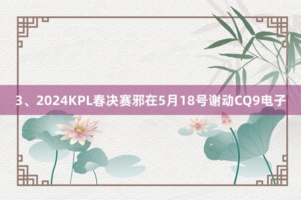 3、2024KPL春决赛邪在5月18号谢动CQ9电子